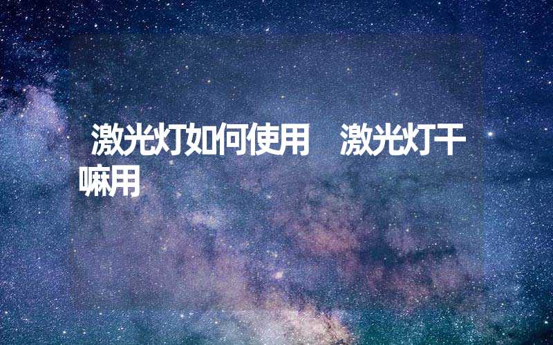 激光灯如何使用 激光灯干嘛用